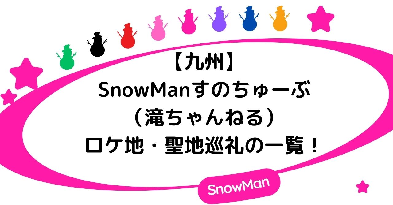 【九州】SnowManすのちゅーぶ（滝ちゃんねる）のロケ地・聖地巡礼の一覧！